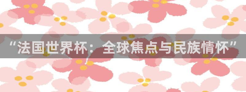 世界杯欧洲区世预赛赛程：“法国世界杯：全球焦点与民族情怀”