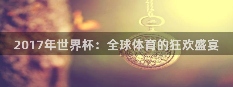 世界杯足球2026：2017年世界杯：全球体育的狂欢盛宴