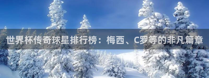 世界杯亚洲预选赛18强赛程：世界杯传奇球星排行榜：梅西、C罗等的非凡篇章
